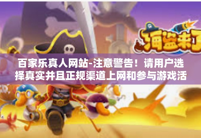 百家乐真人网站-注意警告！请用户选择真实并且正规渠道上网和参与游戏活动。不得被虚构的百家乐真人网站所迷惑，避免陷入非法赌博的陷阱。以下是一篇关于百家乐真人网站的文章，旨在提醒公众注意网络安全和游戏安全。百家乐真人网站