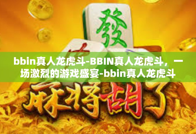 bbin真人龙虎斗-BBIN真人龙虎斗，一场激烈的游戏盛宴-bbin真人龙虎斗