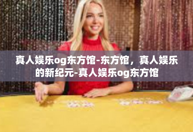 真人娱乐og东方馆-东方馆，真人娱乐的新纪元-真人娱乐og东方馆