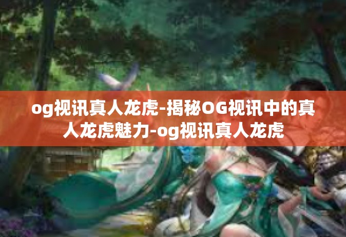 og视讯真人龙虎-揭秘OG视讯中的真人龙虎魅力-og视讯真人龙虎