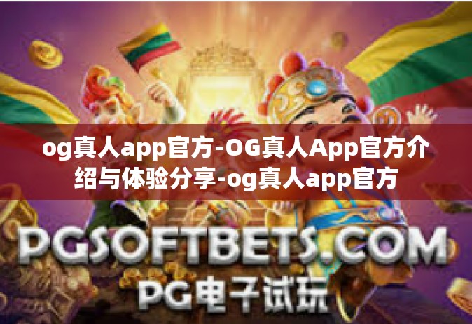 og真人app官方-OG真人App官方介绍与体验分享-og真人app官方