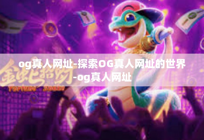 og真人网址-探索OG真人网址的世界-og真人网址