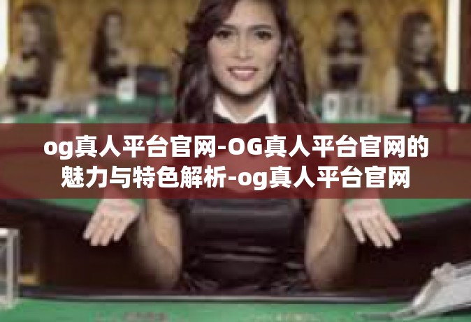 og真人平台官网-OG真人平台官网的魅力与特色解析-og真人平台官网