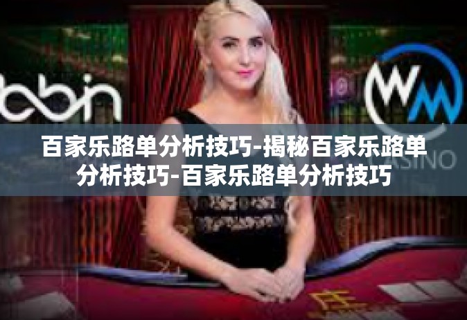 百家乐路单分析技巧-揭秘百家乐路单分析技巧-百家乐路单分析技巧