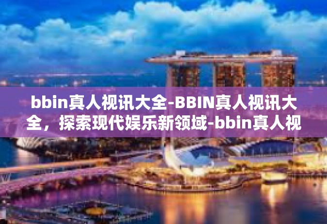 bbin真人视讯大全-BBIN真人视讯大全，探索现代娱乐新领域-bbin真人视讯大全