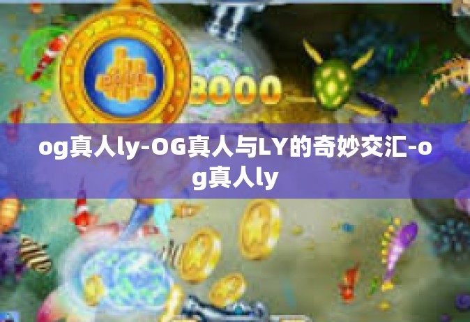 og真人ly-OG真人与LY的奇妙交汇-og真人ly