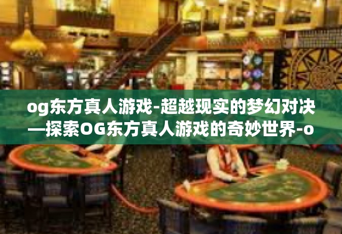 og东方真人游戏-超越现实的梦幻对决—探索OG东方真人游戏的奇妙世界-og东方真人游戏