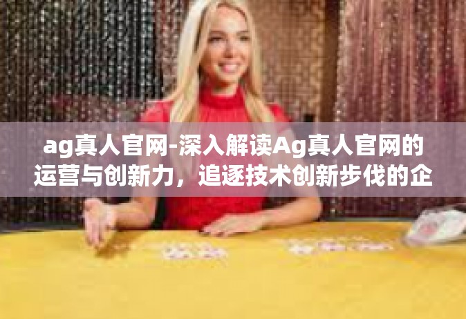 ag真人官网-深入解读Ag真人官网的运营与创新力，追逐技术创新步伐的企业新力量-ag真人官网