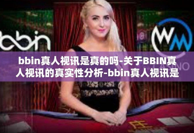 bbin真人视讯是真的吗-关于BBIN真人视讯的真实性分析-bbin真人视讯是真的吗
