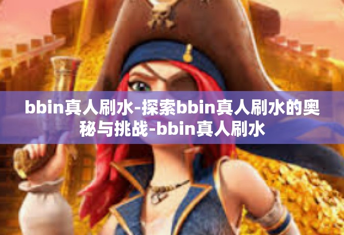 bbin真人刷水-探索bbin真人刷水的奥秘与挑战-bbin真人刷水
