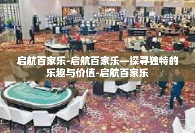 启航百家乐-启航百家乐—探寻独特的乐趣与价值-启航百家乐