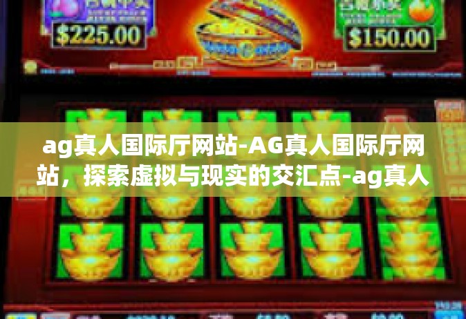 ag真人国际厅网站-AG真人国际厅网站，探索虚拟与现实的交汇点-ag真人国际厅网站