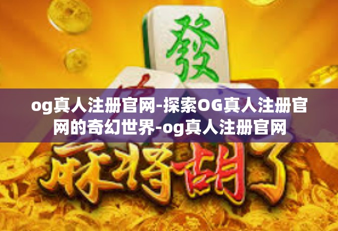 og真人注册官网-探索OG真人注册官网的奇幻世界-og真人注册官网