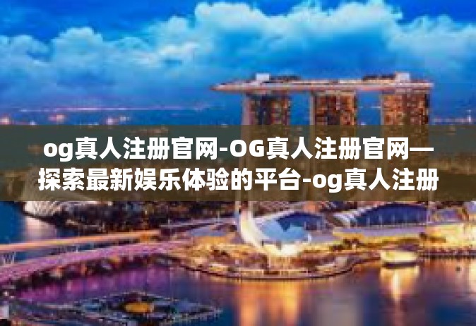 og真人注册官网-OG真人注册官网—探索最新娱乐体验的平台-og真人注册官网