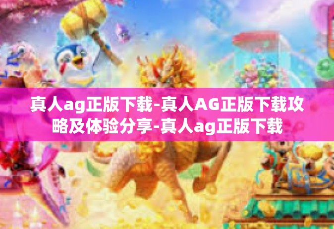 真人ag正版下载-真人AG正版下载攻略及体验分享-真人ag正版下载
