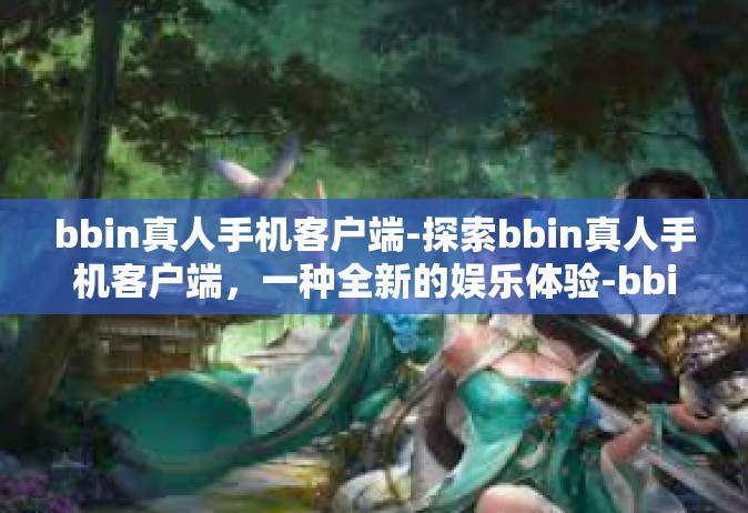 bbin真人手机客户端-探索bbin真人手机客户端，一种全新的娱乐体验-bbin真人手机客户端