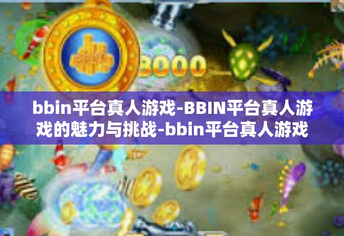 bbin平台真人游戏-BBIN平台真人游戏的魅力与挑战-bbin平台真人游戏