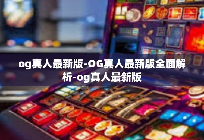 og真人最新版-OG真人最新版全面解析-og真人最新版