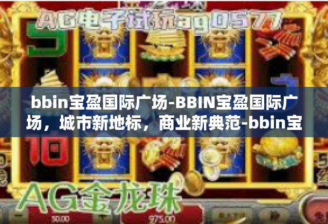 bbin宝盈国际广场-BBIN宝盈国际广场，城市新地标，商业新典范-bbin宝盈国际广场