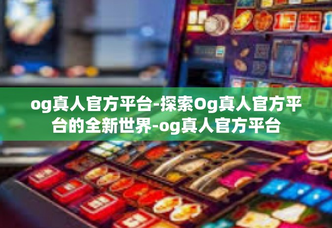og真人官方平台-探索Og真人官方平台的全新世界-og真人官方平台