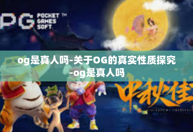 og是真人吗-关于OG的真实性质探究-og是真人吗