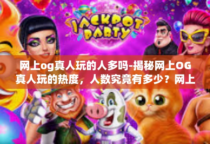 网上og真人玩的人多吗-揭秘网上OG真人玩的热度，人数究竟有多少？网上og真人玩的人多吗