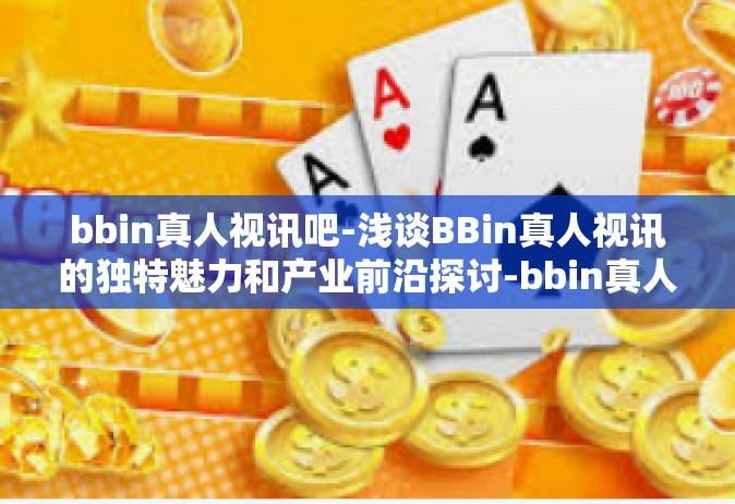 bbin真人视讯吧-浅谈BBin真人视讯的独特魅力和产业前沿探讨-bbin真人视讯吧