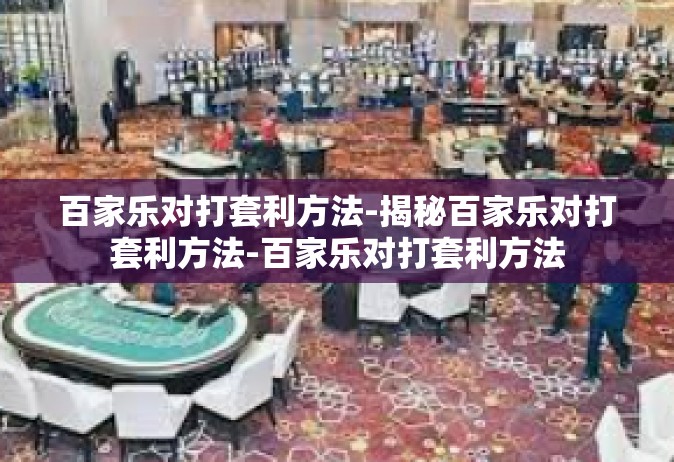 百家乐对打套利方法-揭秘百家乐对打套利方法-百家乐对打套利方法