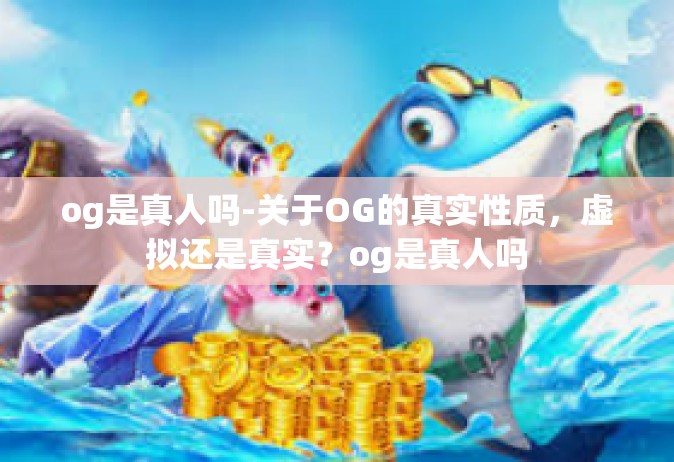 og是真人吗-关于OG的真实性质，虚拟还是真实？og是真人吗