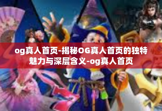 og真人首页-揭秘OG真人首页的独特魅力与深层含义-og真人首页