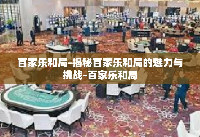 百家乐和局-揭秘百家乐和局的魅力与挑战-百家乐和局