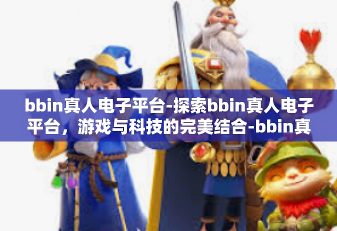 bbin真人电子平台-探索bbin真人电子平台，游戏与科技的完美结合-bbin真人电子平台