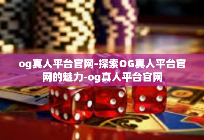 og真人平台官网-探索OG真人平台官网的魅力-og真人平台官网