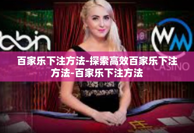 百家乐下注方法-探索高效百家乐下注方法-百家乐下注方法