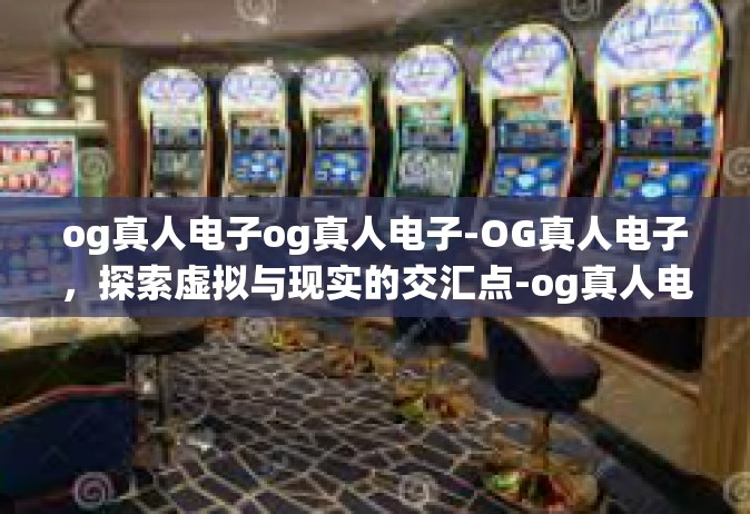 og真人电子og真人电子-OG真人电子，探索虚拟与现实的交汇点-og真人电子og真人电子
