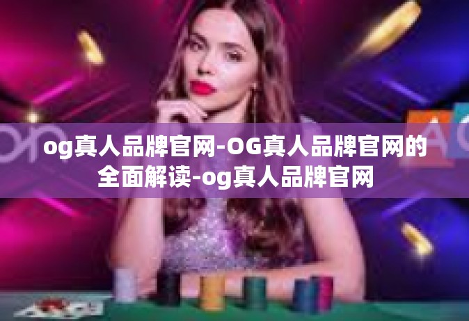 og真人品牌官网-OG真人品牌官网的全面解读-og真人品牌官网