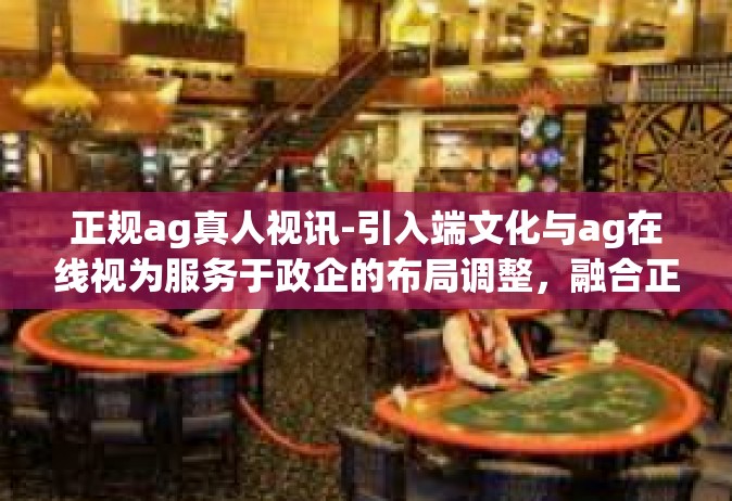正规ag真人视讯-引入端文化与ag在线视为服务于政企的布局调整，融合正规ag真人视讯的文章。正规ag真人视讯