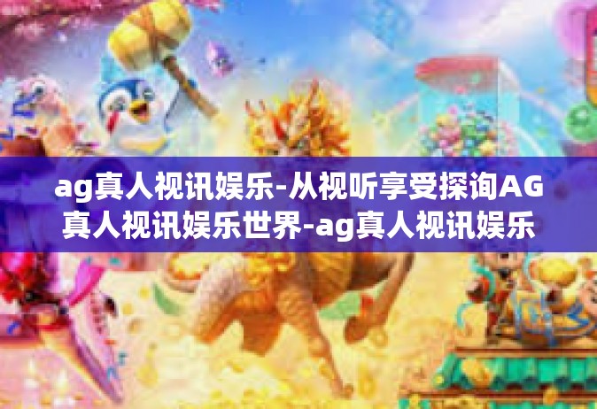 ag真人视讯娱乐-从视听享受探询AG真人视讯娱乐世界-ag真人视讯娱乐