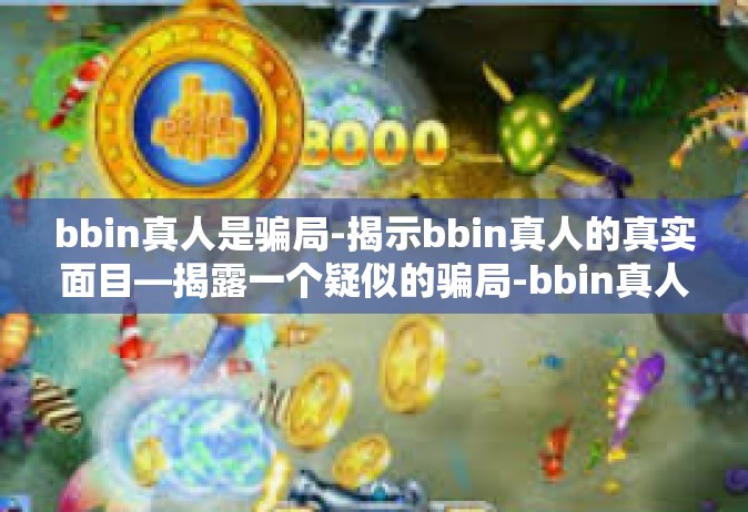 bbin真人是骗局-揭示bbin真人的真实面目—揭露一个疑似的骗局-bbin真人是骗局