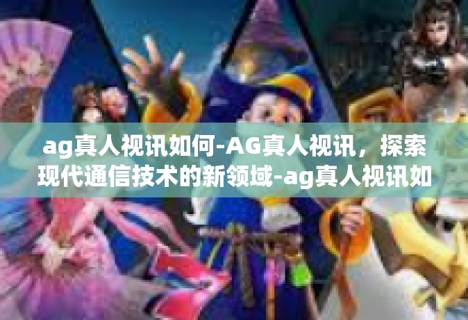 ag真人视讯如何-AG真人视讯，探索现代通信技术的新领域-ag真人视讯如何