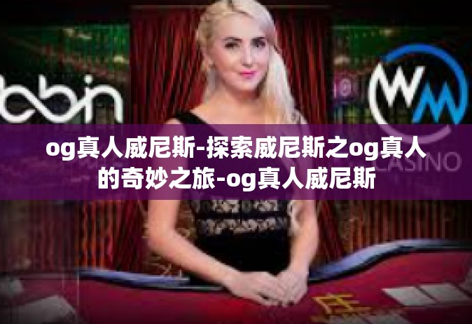 og真人威尼斯-探索威尼斯之og真人的奇妙之旅-og真人威尼斯