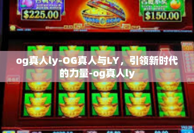 og真人ly-OG真人与LY，引领新时代的力量-og真人ly