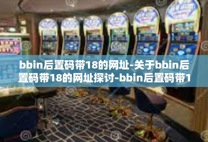 bbin后置码带18的网址-关于bbin后置码带18的网址探讨-bbin后置码带18的网址