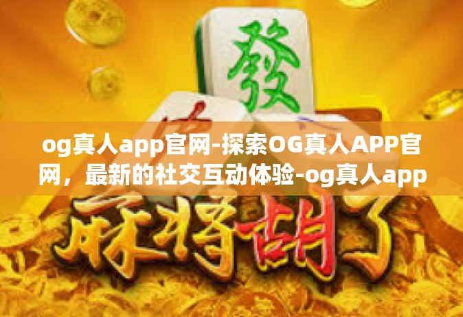 og真人app官网-探索OG真人APP官网，最新的社交互动体验-og真人app官网