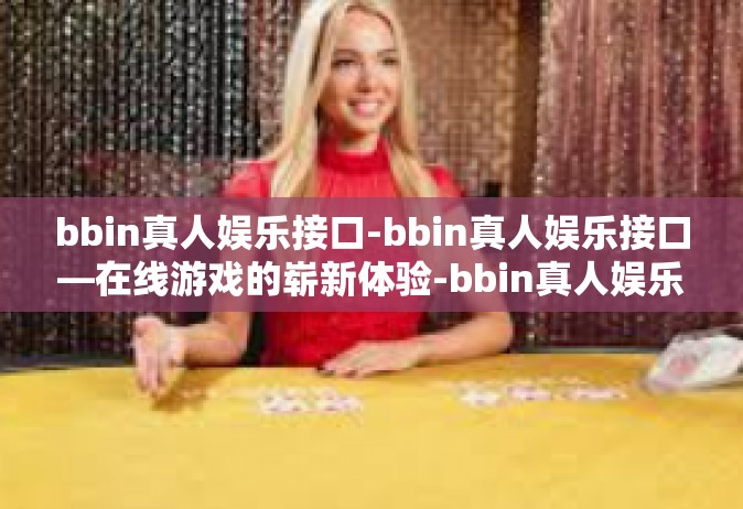 bbin真人娱乐接口-bbin真人娱乐接口—在线游戏的崭新体验-bbin真人娱乐接口