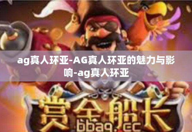 ag真人环亚-AG真人环亚的魅力与影响-ag真人环亚