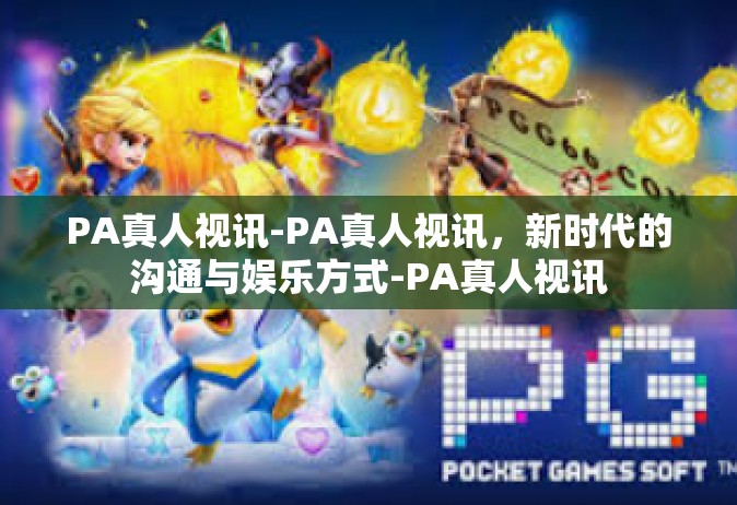 PA真人视讯-PA真人视讯，新时代的沟通与娱乐方式-PA真人视讯