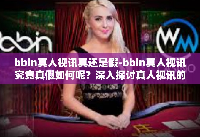 bbin真人视讯真还是假-bbin真人视讯究竟真假如何呢？深入探讨真人视讯的真伪与体验感受-bbin真人视讯真还是假