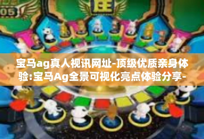 宝马ag真人视讯网址-顶级优质亲身体验:宝马Ag全景可视化亮点体验分享-宝马ag真人视讯网址