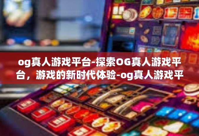 og真人游戏平台-探索OG真人游戏平台，游戏的新时代体验-og真人游戏平台
